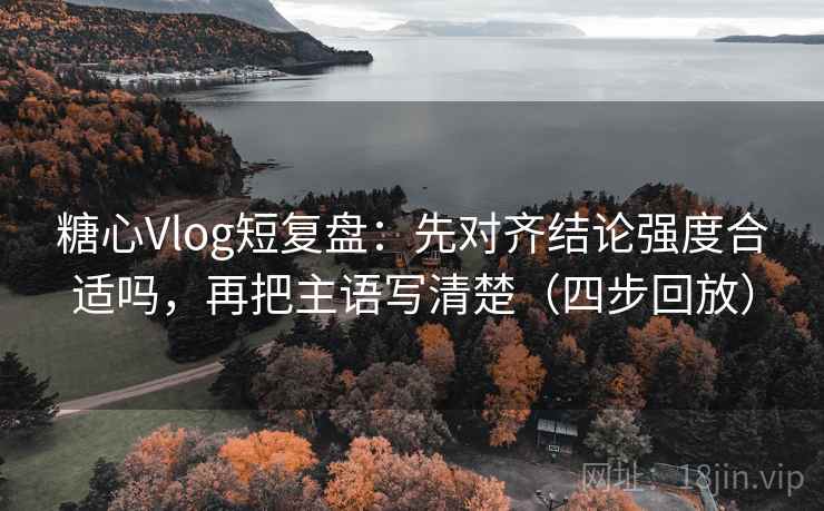 糖心Vlog短复盘:先对齐结论强度合适吗,再把主语写清楚(四步回放) 糖心Vlog短复盘:先对齐结论强度合适吗,再把主语写清楚(四步回放)