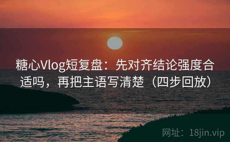 糖心Vlog短复盘:先对齐结论强度合适吗,再把主语写清楚(四步回放) 糖心Vlog短复盘:先对齐结论强度合适吗,再把主语写清楚(四步回放)
