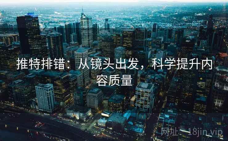 推特排错:从镜头出发,科学提升内容质量 推特排错:从镜头出发,科学提升内容质量
