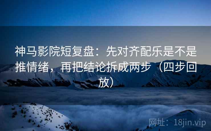 神马影院短复盘：先对齐配乐是不是推情绪，再把结论拆成两步（四步回放）