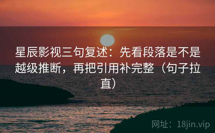 星辰影视三句复述:先看段落是不是越级推断,再把引用补完整(句子拉直) 星辰影视三句复述:先看段落是不是越级推断,再把引用补完整(句子拉直)