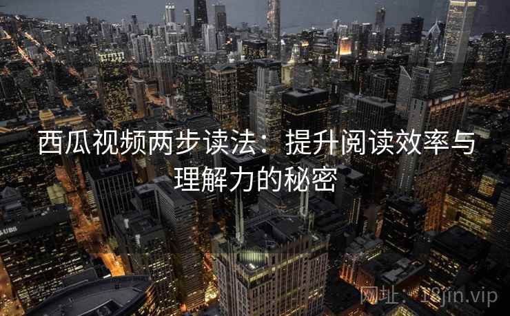 西瓜视频两步读法：提升阅读效率与理解力的秘密