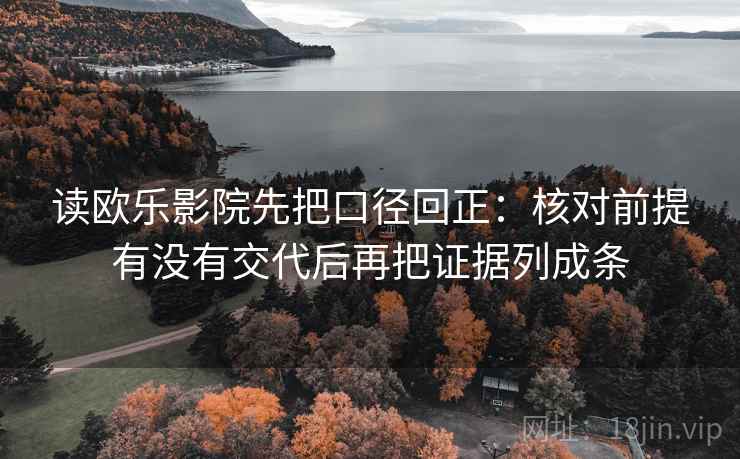读欧乐影院先把口径回正：核对前提有没有交代后再把证据列成条