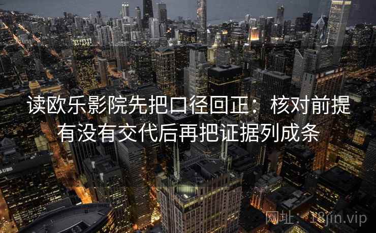 读欧乐影院先把口径回正：核对前提有没有交代后再把证据列成条