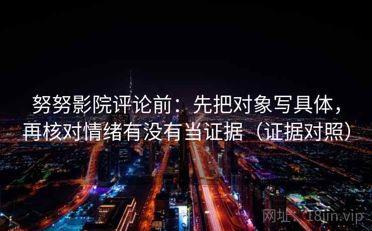 努努影院评论前：先把对象写具体，再核对情绪有没有当证据（证据对照）