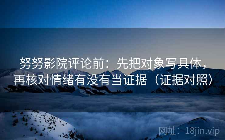 努努影院评论前：先把对象写具体，再核对情绪有没有当证据（证据对照）