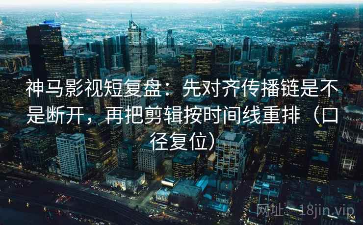 神马影视短复盘：先对齐传播链是不是断开，再把剪辑按时间线重排（口径复位）