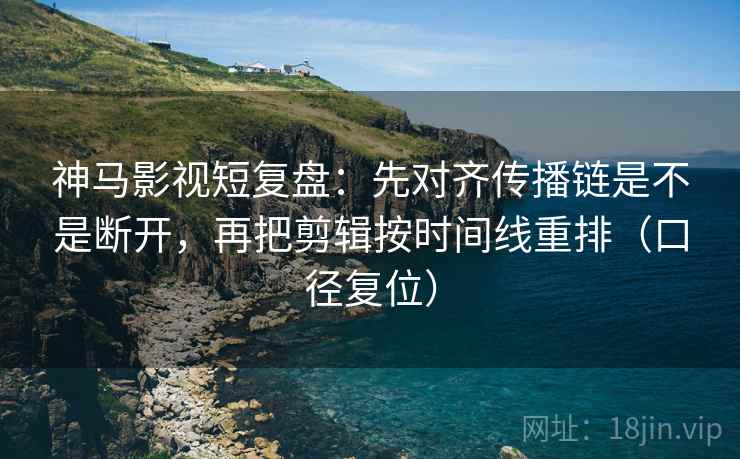 神马影视短复盘：先对齐传播链是不是断开，再把剪辑按时间线重排（口径复位）