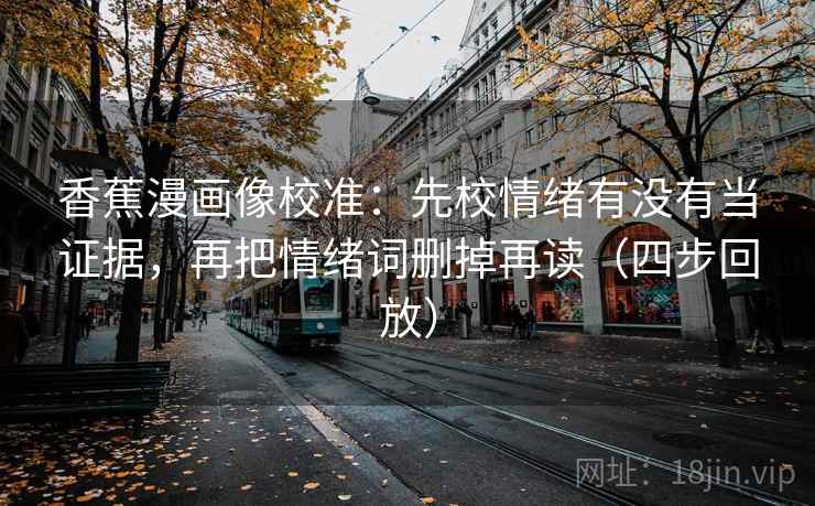 香蕉漫画像校准:先校情绪有没有当证据,再把情绪词删掉再读(四步回放) 香蕉漫画像校准:先校情绪有没有当证据,再把情绪词删掉再读(四步回放)