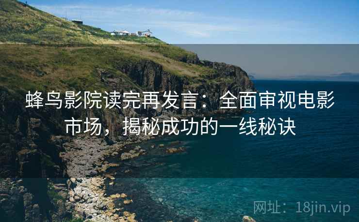 蜂鸟影院读完再发言:全面审视电影市场,揭秘成功的一线秘诀 蜂鸟影院读完再发言:全面审视电影市场,揭秘成功的一线秘诀