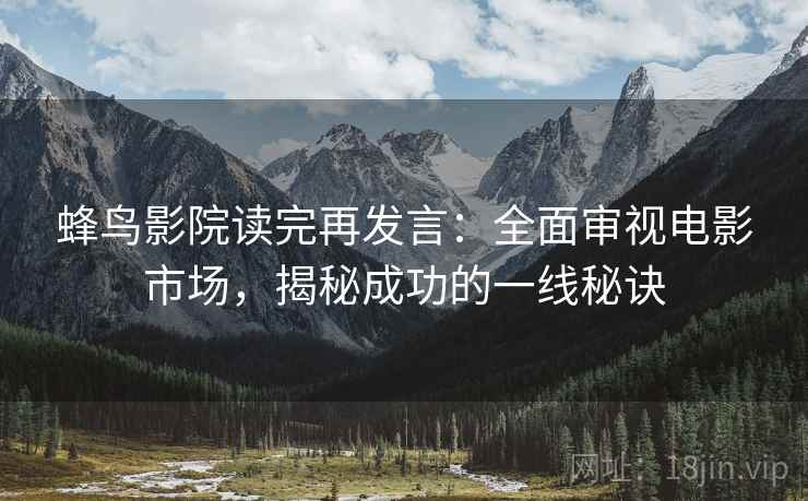 蜂鸟影院读完再发言:全面审视电影市场,揭秘成功的一线秘诀 蜂鸟影院读完再发言:全面审视电影市场,揭秘成功的一线秘诀