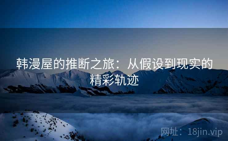 韩漫屋的推断之旅:从假设到现实的精彩轨迹 韩漫屋的推断之旅:从假设到现实的精彩轨迹