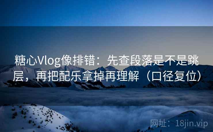 糖心Vlog像排错：先查段落是不是跳层，再把配乐拿掉再理解（口径复位）