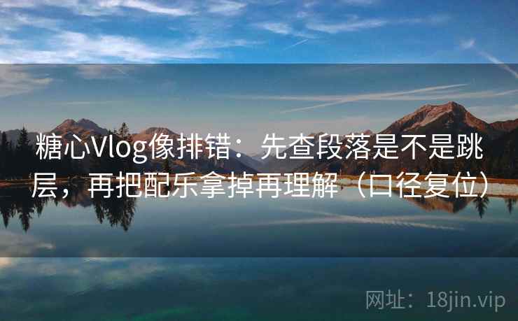 糖心Vlog像排错：先查段落是不是跳层，再把配乐拿掉再理解（口径复位）