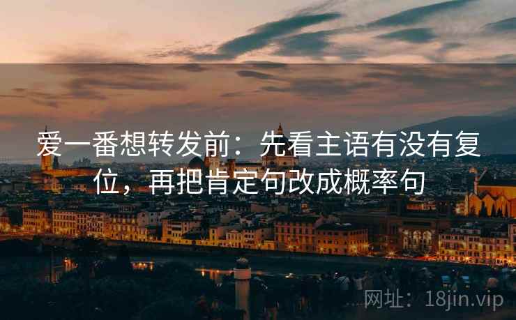 爱一番想转发前:先看主语有没有复位,再把肯定句改成概率句 爱一番想转发前:先看主语有没有复位,再把肯定句改成概率句