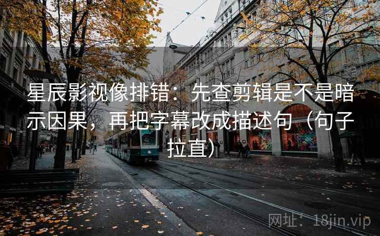 星辰影视像排错:先查剪辑是不是暗示因果,再把字幕改成描述句(句子拉直) 星辰影视像排错:先查剪辑是不是暗示因果,再把字幕改成描述句(句子拉直)