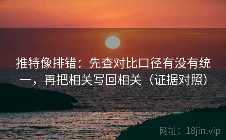 推特像排错：先查对比口径有没有统一，再把相关写回相关（证据对照）