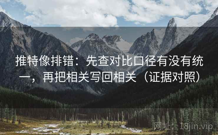 推特像排错：先查对比口径有没有统一，再把相关写回相关（证据对照）