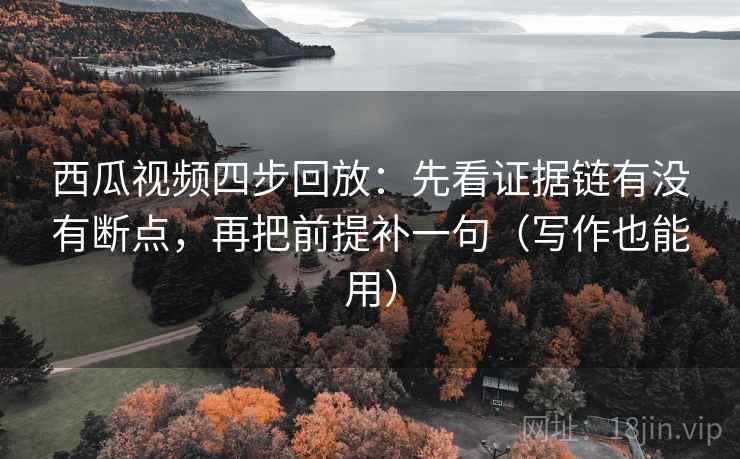 西瓜视频四步回放:先看证据链有没有断点,再把前提补一句(写作也能用) 西瓜视频四步回放:先看证据链有没有断点,再把前提补一句(写作也能用)