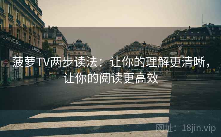 菠萝TV两步读法：让你的理解更清晰，让你的阅读更高效