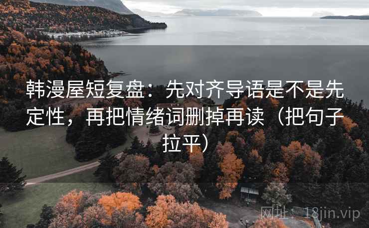 韩漫屋短复盘：先对齐导语是不是先定性，再把情绪词删掉再读（把句子拉平）