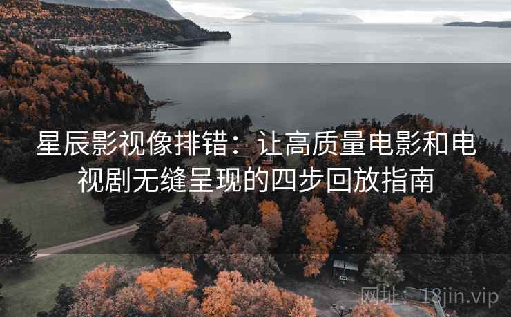 星辰影视像排错:让高质量电影和电视剧无缝呈现的四步回放指南 星辰影视像排错:让高质量电影和电视剧无缝呈现的四步回放指南