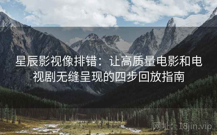 星辰影视像排错:让高质量电影和电视剧无缝呈现的四步回放指南 星辰影视像排错:让高质量电影和电视剧无缝呈现的四步回放指南
