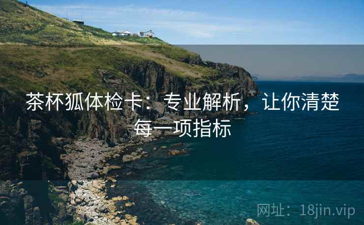 茶杯狐体检卡：专业解析，让你清楚每一项指标