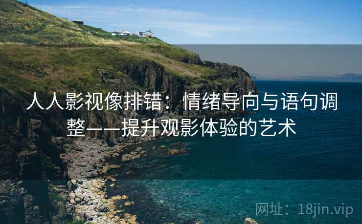 人人影视像排错：情绪导向与语句调整——提升观影体验的艺术