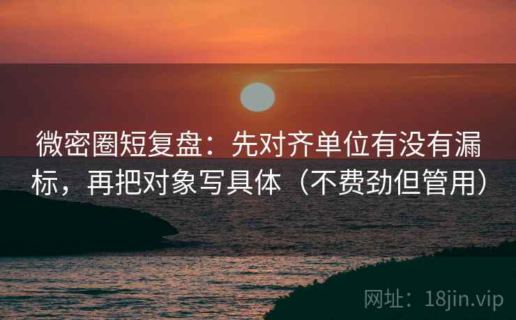 微密圈短复盘：先对齐单位有没有漏标，再把对象写具体（不费劲但管用）