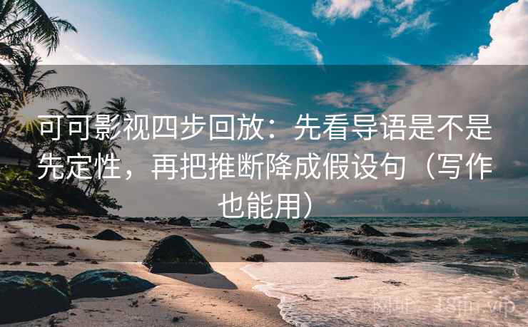 可可影视四步回放：先看导语是不是先定性，再把推断降成假设句（写作也能用）