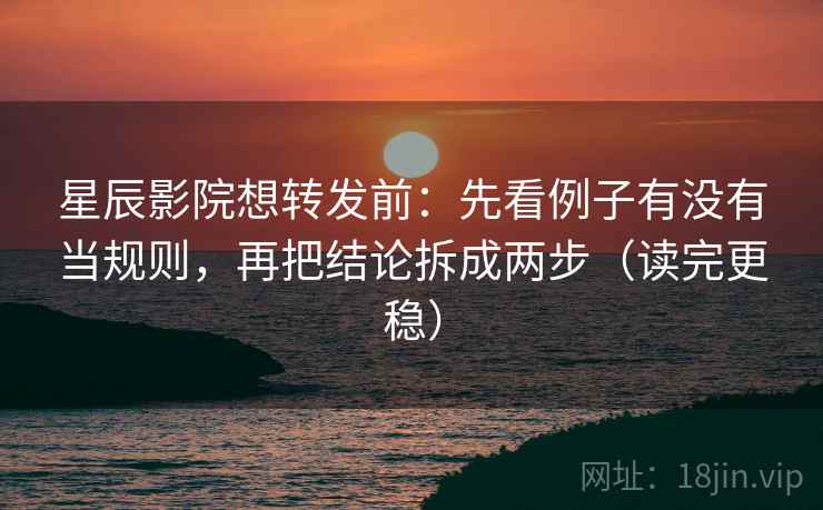 星辰影院想转发前：先看例子有没有当规则，再把结论拆成两步（读完更稳）