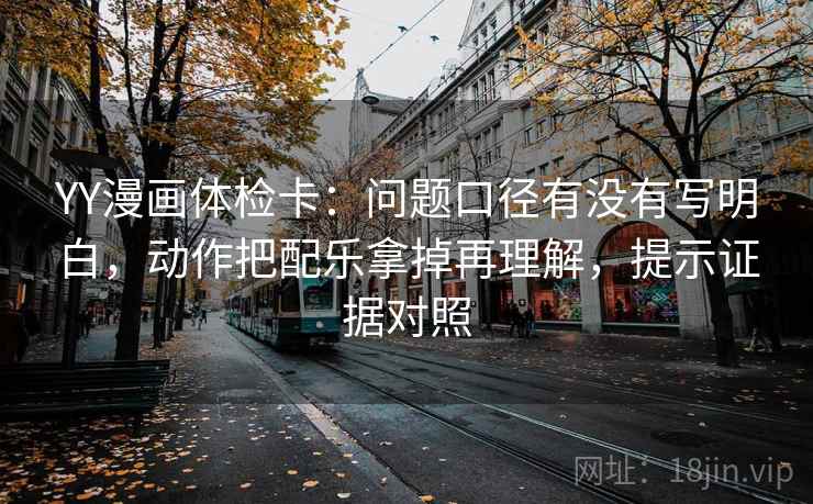 YY漫画体检卡：问题口径有没有写明白，动作把配乐拿掉再理解，提示证据对照