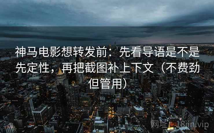 神马电影想转发前:先看导语是不是先定性,再把截图补上下文(不费劲但管用) 神马电影想转发前:先看导语是不是先定性,再把截图补上下文(不费劲但管用)