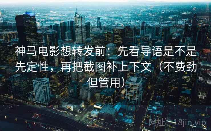 神马电影想转发前:先看导语是不是先定性,再把截图补上下文(不费劲但管用) 神马电影想转发前:先看导语是不是先定性,再把截图补上下文(不费劲但管用)