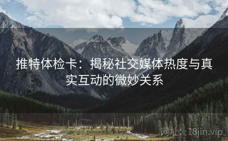 推特体检卡：揭秘社交媒体热度与真实互动的微妙关系