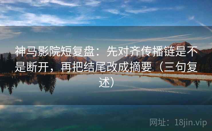 神马影院短复盘：先对齐传播链是不是断开，再把结尾改成摘要（三句复述）