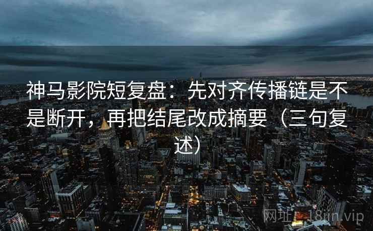 神马影院短复盘：先对齐传播链是不是断开，再把结尾改成摘要（三句复述）