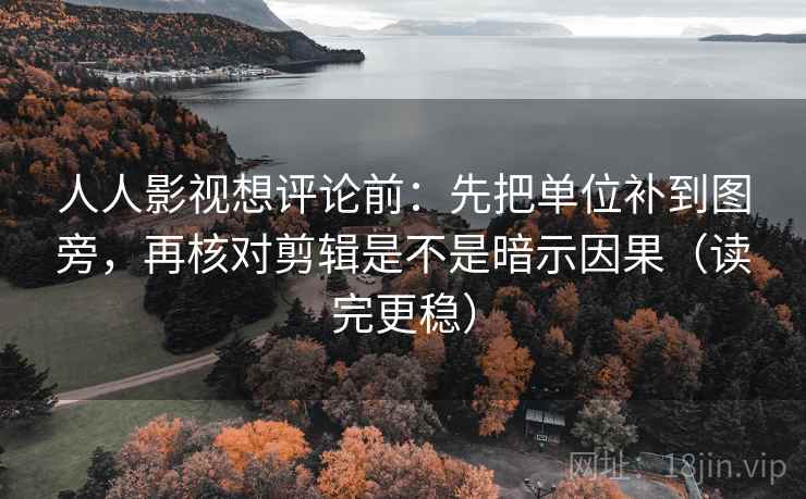 人人影视想评论前：先把单位补到图旁，再核对剪辑是不是暗示因果（读完更稳）