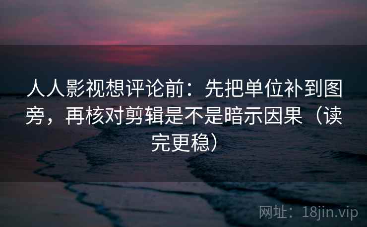 人人影视想评论前：先把单位补到图旁，再核对剪辑是不是暗示因果（读完更稳）