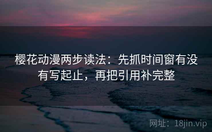 樱花动漫两步读法：先抓时间窗有没有写起止，再把引用补完整
