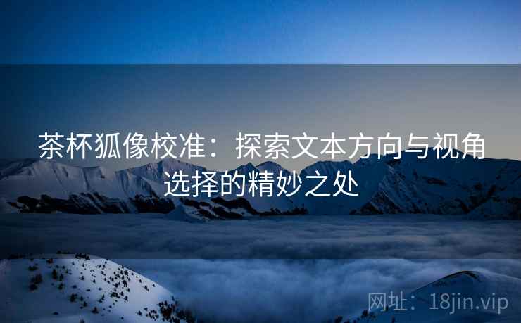 茶杯狐像校准:探索文本方向与视角选择的精妙之处 茶杯狐像校准:探索文本方向与视角选择的精妙之处