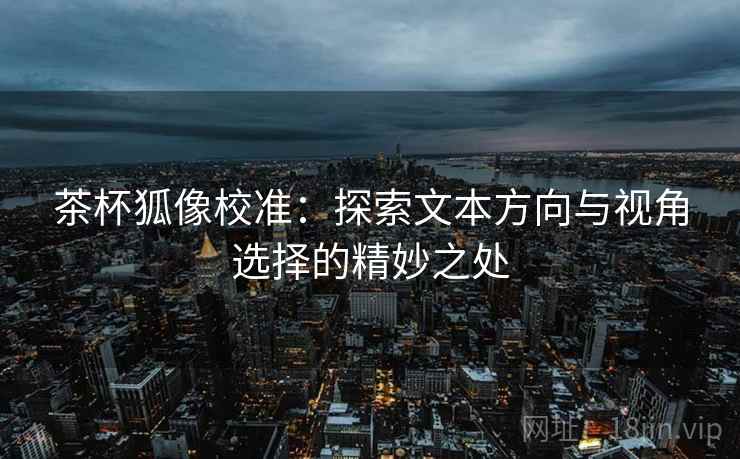 茶杯狐像校准:探索文本方向与视角选择的精妙之处 茶杯狐像校准:探索文本方向与视角选择的精妙之处