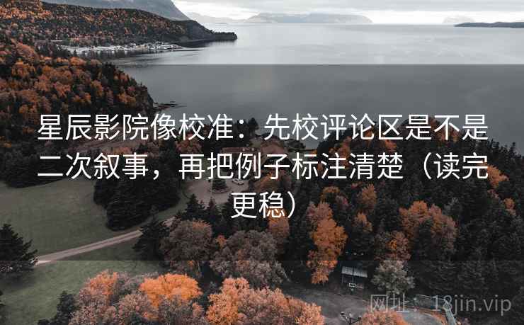 星辰影院像校准：先校评论区是不是二次叙事，再把例子标注清楚（读完更稳）