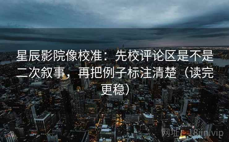 星辰影院像校准：先校评论区是不是二次叙事，再把例子标注清楚（读完更稳）