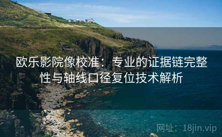 欧乐影院像校准：专业的证据链完整性与轴线口径复位技术解析