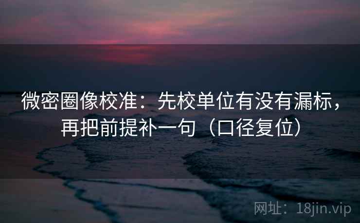 微密圈像校准：先校单位有没有漏标，再把前提补一句（口径复位）