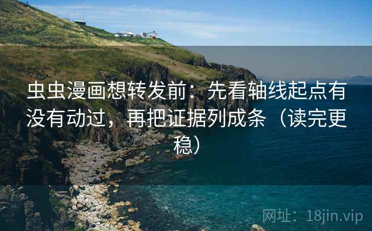 虫虫漫画想转发前：先看轴线起点有没有动过，再把证据列成条（读完更稳）