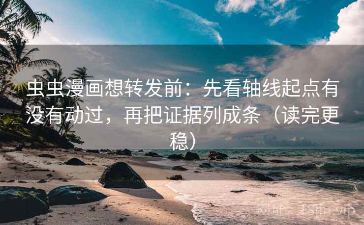 虫虫漫画想转发前：先看轴线起点有没有动过，再把证据列成条（读完更稳）