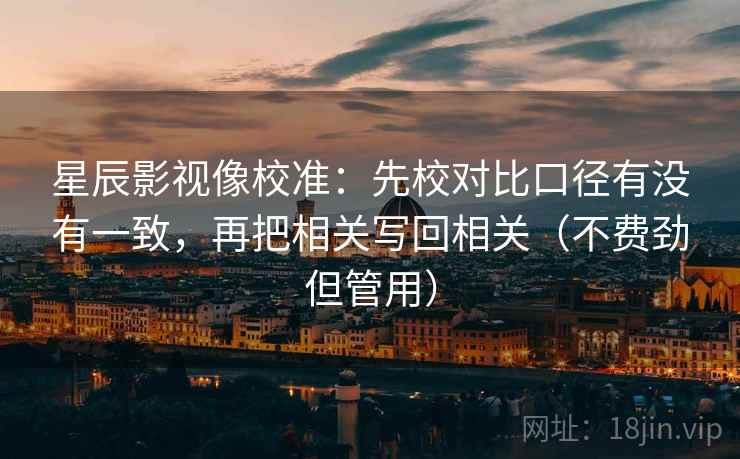 星辰影视像校准:先校对比口径有没有一致,再把相关写回相关(不费劲但管用) 星辰影视像校准:先校对比口径有没有一致,再把相关写回相关(不费劲但管用)
